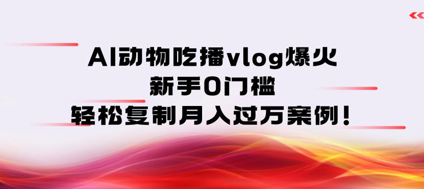AI动物吃播vlog爆火：新手0门槛，轻松复制月入过1W案例！-网创百晓生
