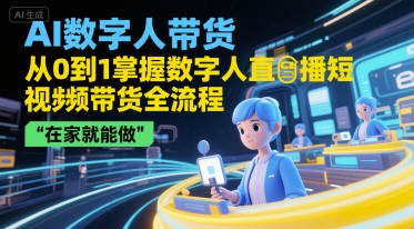 AI数字人带货，从0到1掌握数字人直播短视频带货全流程，在家就能做-网创百晓生