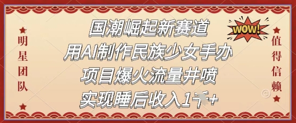 国潮崛起新赛道，用AI制作民族少女手办，项目爆火流量井喷，实现睡后收入-网创百晓生