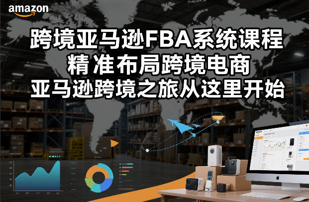 跨境亚马逊FBA系统课程，精准布局跨境电商，亚马逊跨境之旅从这里开始-网创百晓生