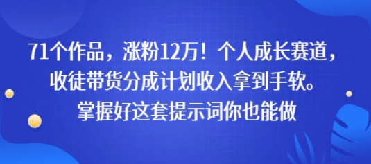 71个作品，涨粉12W！个人成长赛道，收徒带货分成计划收入拿到手软，掌握好这套提示词你也能做-网创百晓生