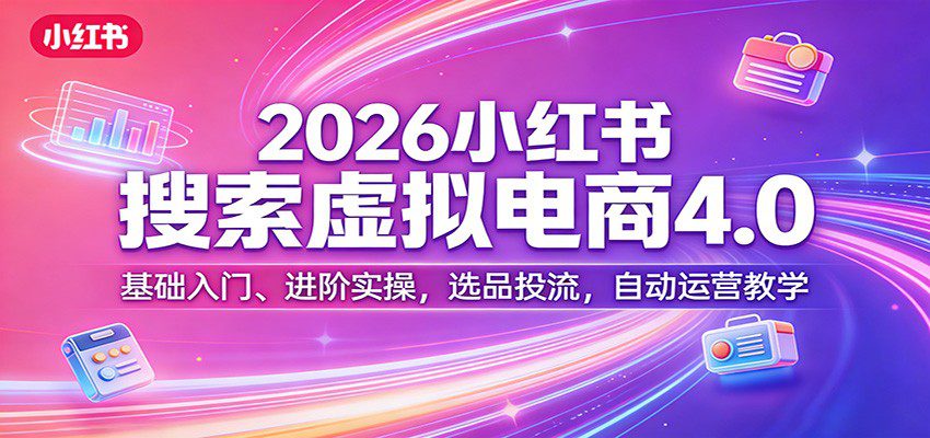 2026小红书搜索虚拟电商4.0：基础入门、进阶实操，选品投流，自动运营教学-网创百晓生