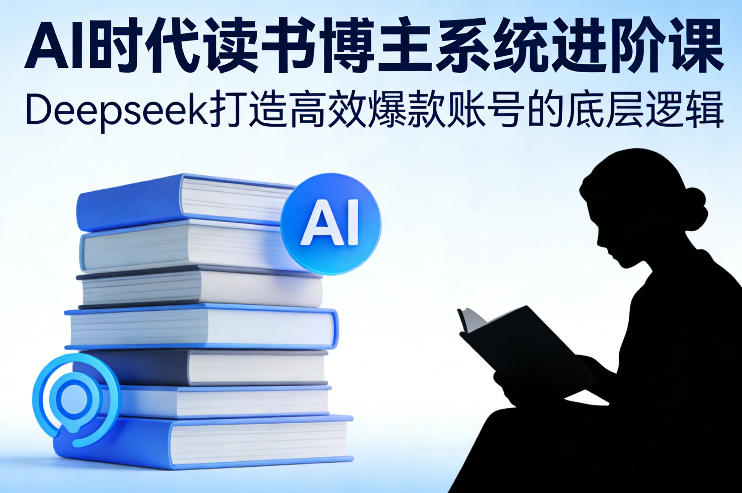 AI时代读书博主系统进阶课，Deepseek打造高效爆款账号的底层逻辑-网创百晓生