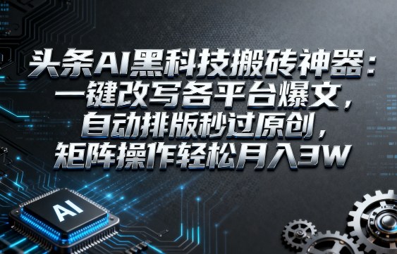 头条AI黑科技搬砖神器：一键改写各平台爆文，自动排版秒过原创，矩阵操作轻松月入3W【揭秘】-网创百晓生