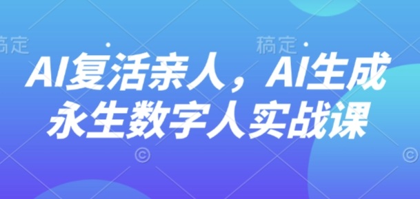 AI“复活”亲人，AI生成永生数字人实战课-网创百晓生