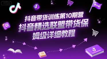 抖音带货训练第10期营，抖音精选联盟带货保姆级详细教程-网创百晓生