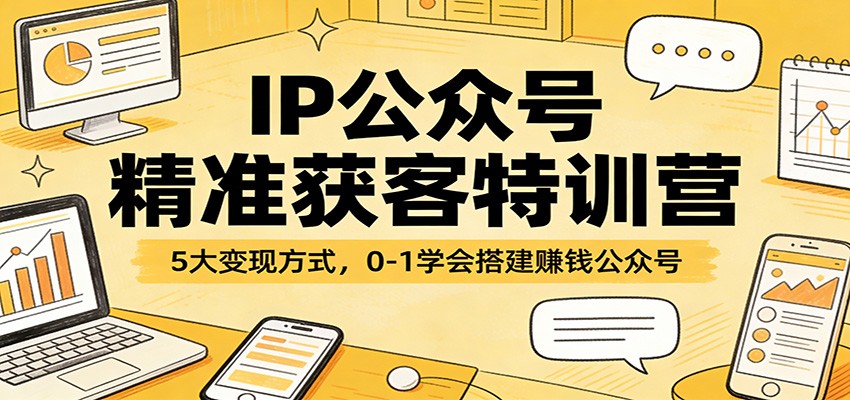 IP公众号精准获客特训营：5大变现方式，0-1学会搭建赚钱公众号-网创百晓生