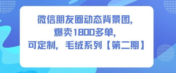 微信朋友圈动态背景图，爆卖1800多单，可定制，毛绒系列【第二期】-网创百晓生