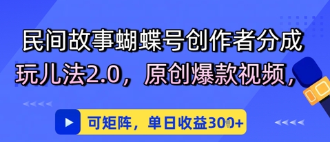 民间故事蝴蝶号创作者分成玩儿法2.0，原创爆款视频，可矩阵，单日收益3张-网创百晓生