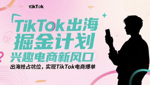 TikTok出海掘金计划，兴趣电商新风口，出海抢占坑位，实现TikTok电商爆单-网创百晓生