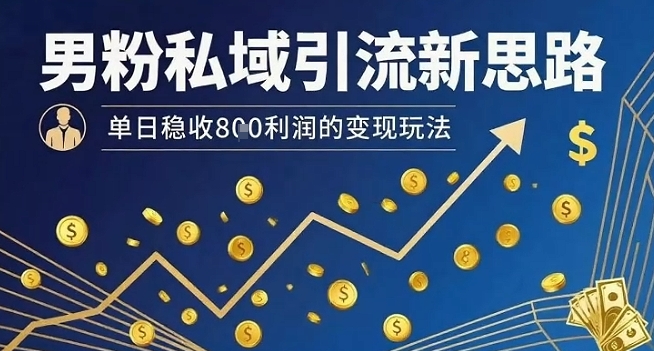 男粉私域引流新思路，单日稳收8张利润的变现玩法-网创百晓生
