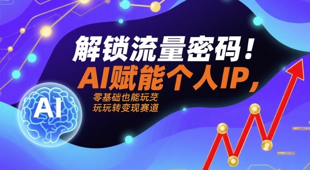 解锁流量密码！AI赋能个人IP，零基础也能玩转变现赛道-网创百晓生