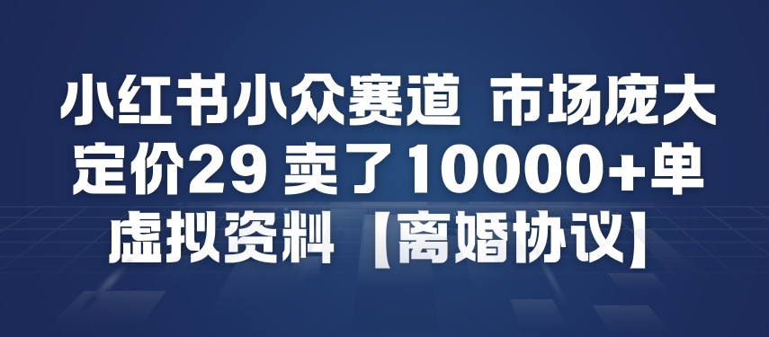 小红书小众赛道，市场庞大，定价29，卖了1w+单，虚拟资料【离婚协议】-网创百晓生