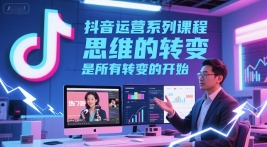 抖音运营系列课程，思维的转变，是所有转变的开始-网创百晓生