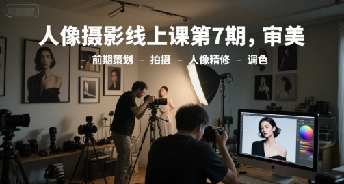 人像摄影线上课第7期，审美-前期策划-拍摄-人像精修-调色-网创百晓生