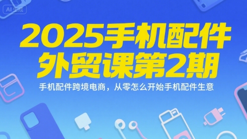2025手机配件外贸课第2期，手机配件跨境电商，从零怎么开始手机配件生意-网创百晓生