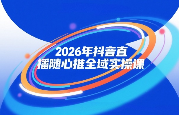 2026年抖音直播随心推全域实操课，自然流、微付费、全域投放、小圈子直播，实操讲解，细节满满-网创百晓生