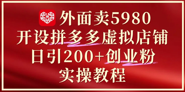 外面卖5980开设拼多多虚拟店铺：单日引流200+创业付费粉实战教程-网创百晓生