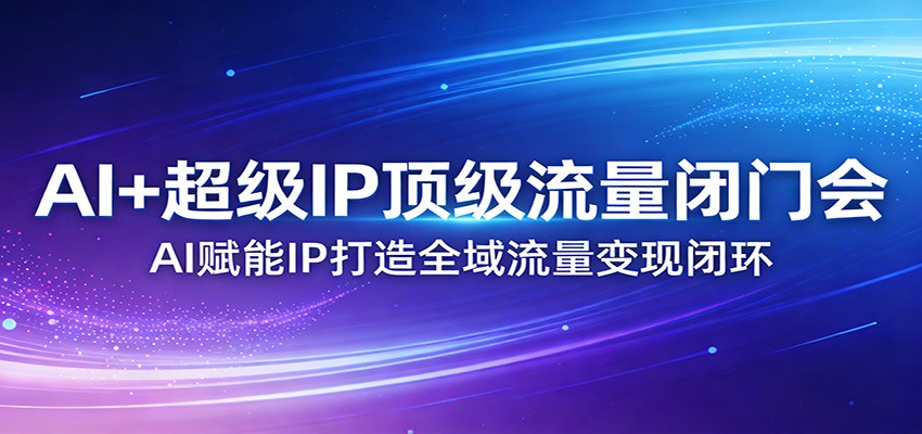 AI+超级IP顶级流量闭门会：AI赋能IP打造全域流量变现闭环-网创百晓生