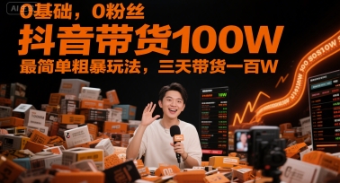 0基础，0粉丝，抖音带货100W，最简单粗暴玩法，三天带货一百W-网创百晓生