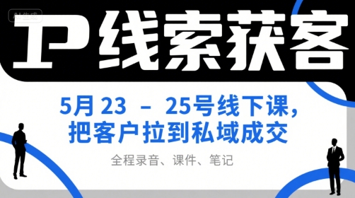 IP线索获客5月23-25号线下课，把客户拉到私域成交（录音+课件+笔记）-网创百晓生