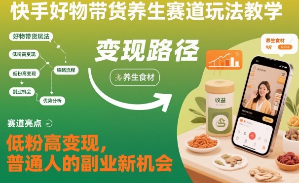 快手好物带货养生赛道玩法教学,低粉高变现,普通人的副业新机会-网创百晓生