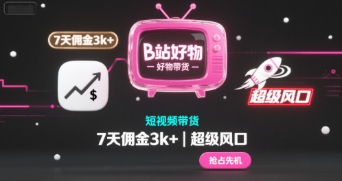 B站好物短视频带货，7天佣金3k+，超级风口【揭秘】-网创百晓生