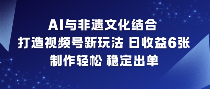 AI与非遗文化结合，打造视频号新玩法，日收益6张，制作轻松，稳定出单-网创百晓生