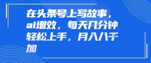 在头条号上写故事，ai增效，每天几分钟轻松上手，月入8k-网创百晓生