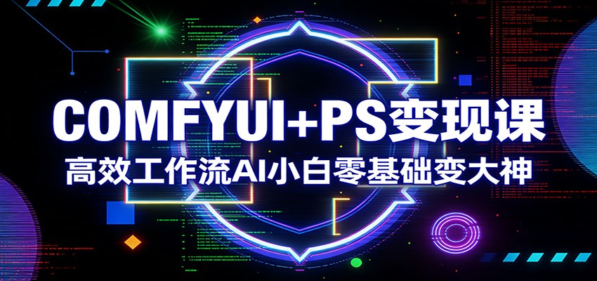 COMFYUI+PS变现课：高效工作流AI小白零基础变大神-网创百晓生
