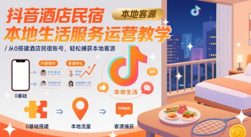 抖音酒店民宿本地生活服务运营教学，从0搭建酒店民宿账号，轻松捕获本地客源-网创百晓生