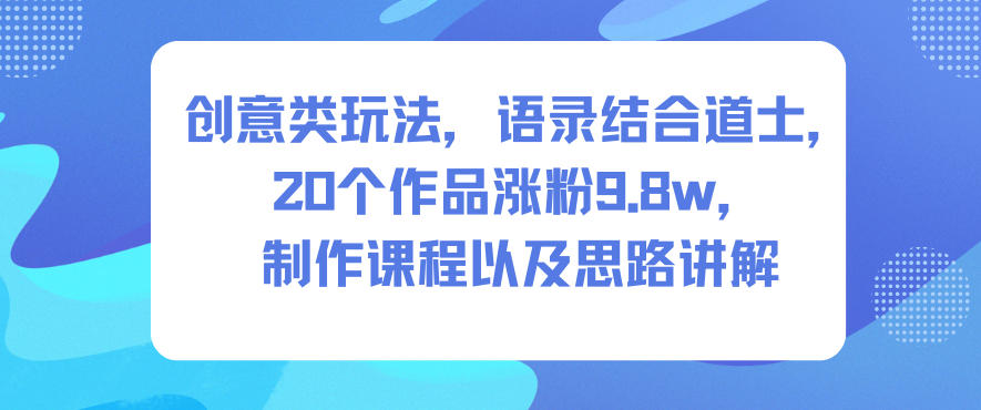 创意类玩法，语录结合道士，20个作品涨粉9.8w，制作课程以及思路讲解-网创百晓生