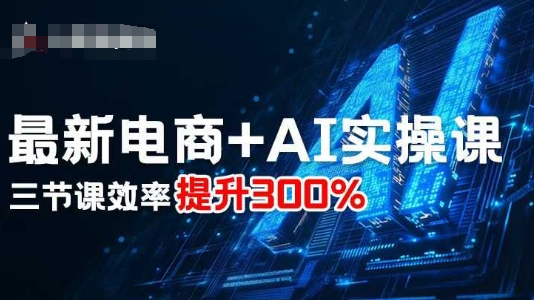 最新电商+AI实操课，三节课效率提升300%-网创百晓生