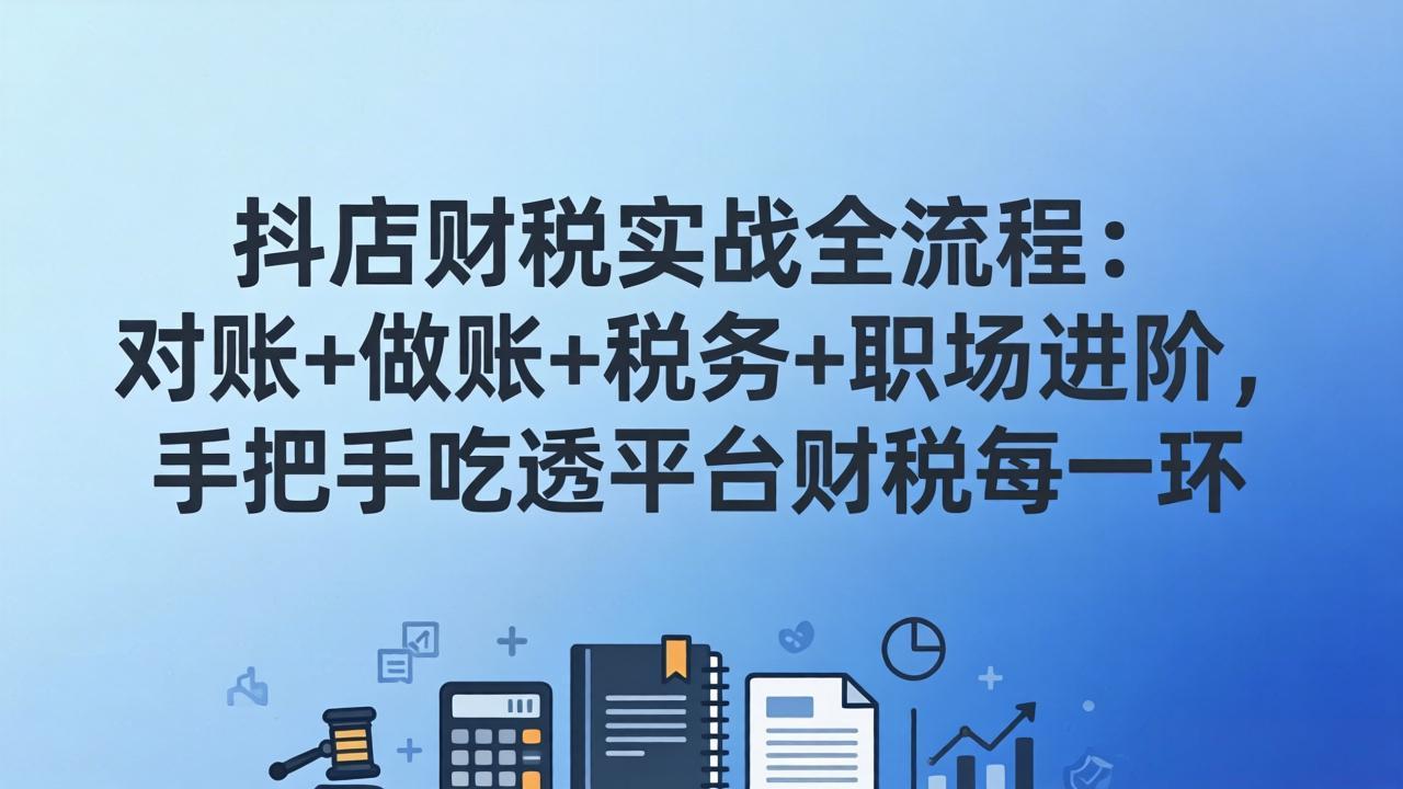 抖店财税实操全流程：对账+做账+税务+职场进阶，手把手吃透平台财税每一环-网创百晓生