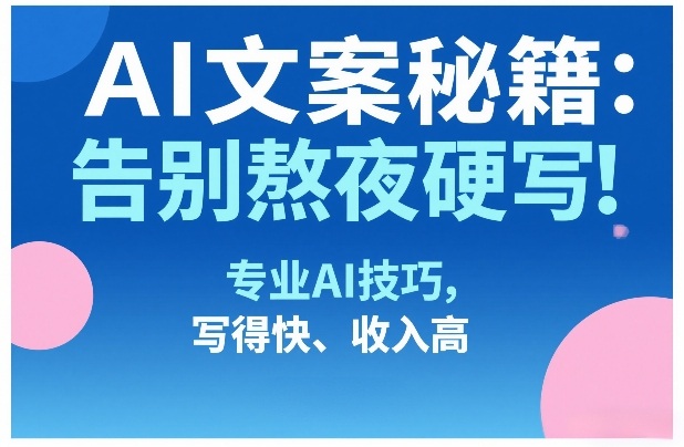AI文案秘籍：告别熬夜硬写！专业AI技巧，写得快、收入高-网创百晓生