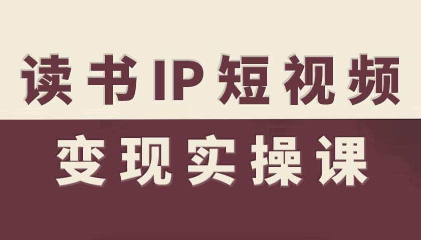读书IP短视频变现实操课，读书IP赛道变现指南-网创百晓生