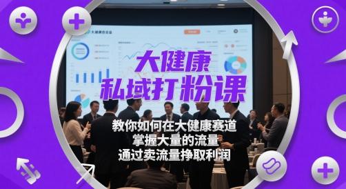大健康私域打粉课，教你如何在大健康赛道，掌握大量的流量，通过卖流量挣取利润-网创百晓生