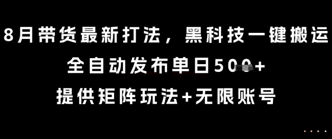 8月带货最新打法，黑科技一键搬运，全自动发布单日5张+，提供矩阵玩法+无限账号【揭秘】-网创百晓生