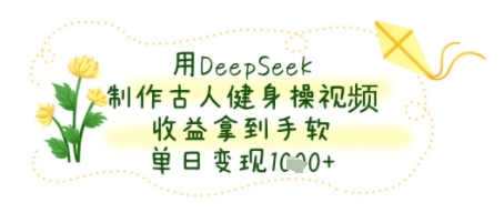 用DeepSeek制作古人健身操视频，收益拿到手软，单日变现几张-网创百晓生