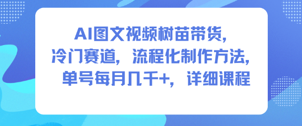 AI图文视频树苗带货，冷门赛道，流程化制作方法，单号每月几K，详细课程-网创百晓生