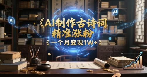 AI制作古诗词，精准涨粉，多重变现，一个月变现1W+-网创百晓生