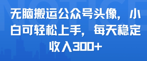 无脑搬运公众号头像，小白可轻松上手，每天稳定收入3张+-网创百晓生