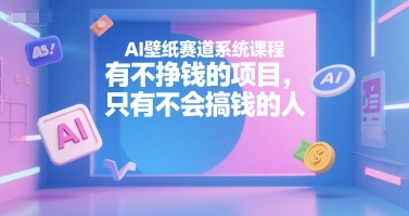 AI壁纸赛道系统课程，有不挣钱的项目，只有不会搞钱的人-网创百晓生