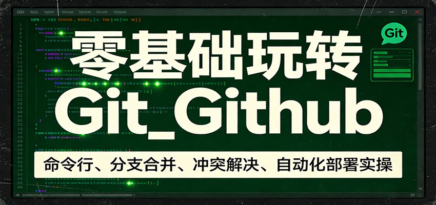 零基础玩转Git_Github：命令行、分支合并、冲突解决、自动化部署实操-网创百晓生