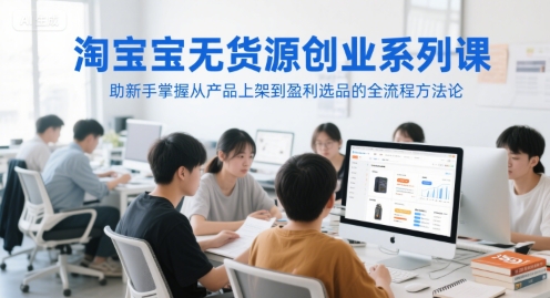 淘宝无货源创业系列课，助新手掌握从产品上架到盈利选品的全流程方法论-网创百晓生