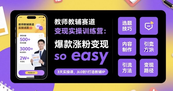 教师教辅赛道变现实操训练营，爆款涨粉变现so easy-网创百晓生
