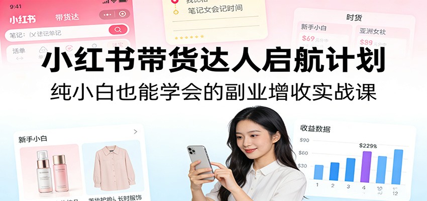 小红书带货达人启航计划：纯小白也能学会的副业增收实战课-网创百晓生