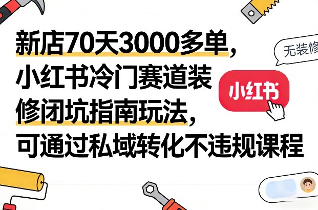 新店70天3000多单，小红书冷门赛道装修闭坑指南玩法，可通过私域转化不违规课程-网创百晓生