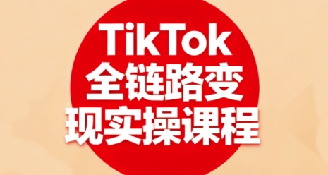 TikTok全链路变现实操课程,全方位助力学员掌握TK变现技能-网创百晓生