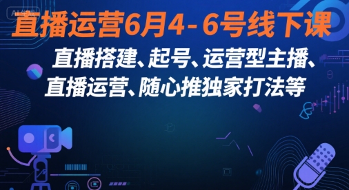直播运营6月4-6号线下课，‬直播搭建、起号、运营型主播、直播运‬营、随心推独家打法等-网创百晓生